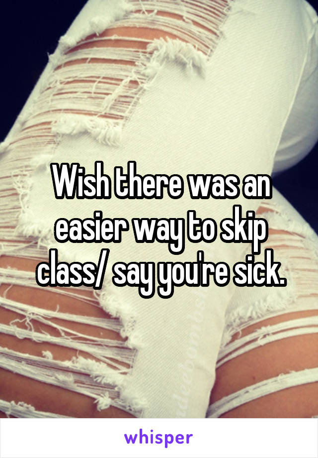 Wish there was an easier way to skip class/ say you're sick.