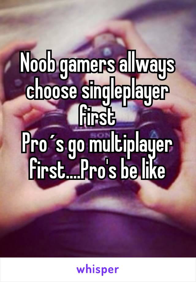 Noob gamers allways choose singleplayer first
Pro´s go multiplayer first....Pro's be like

