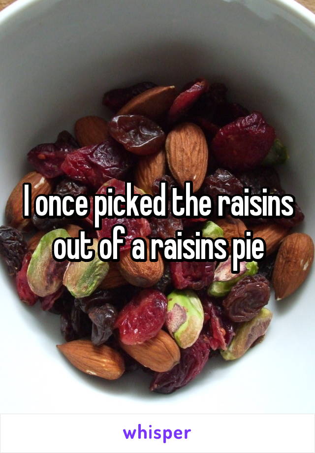 I once picked the raisins out of a raisins pie