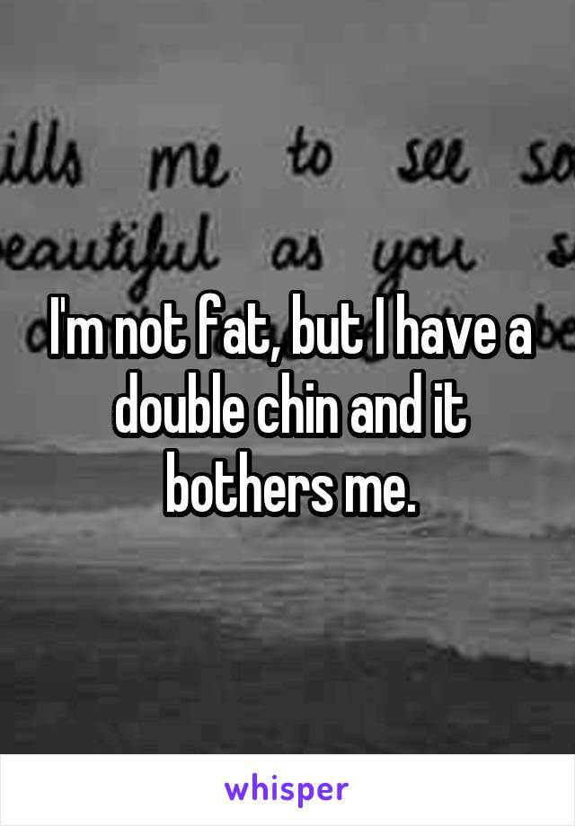 I'm not fat, but I have a double chin and it bothers me.