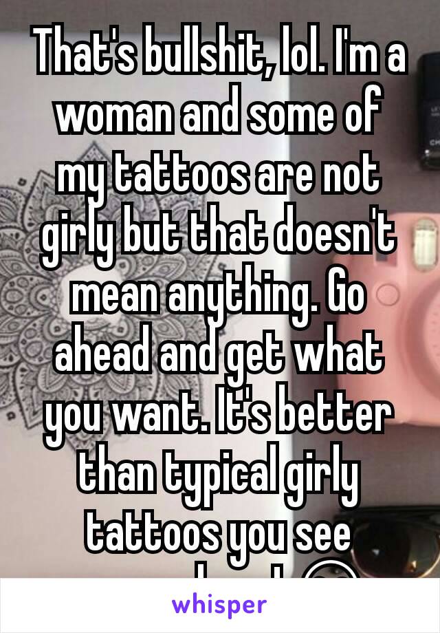 That's bullshit, lol. I'm a woman and some of my tattoos are not girly but that doesn't mean anything. Go ahead and get what you want. It's better than typical girly tattoos you see everywhere! 😊