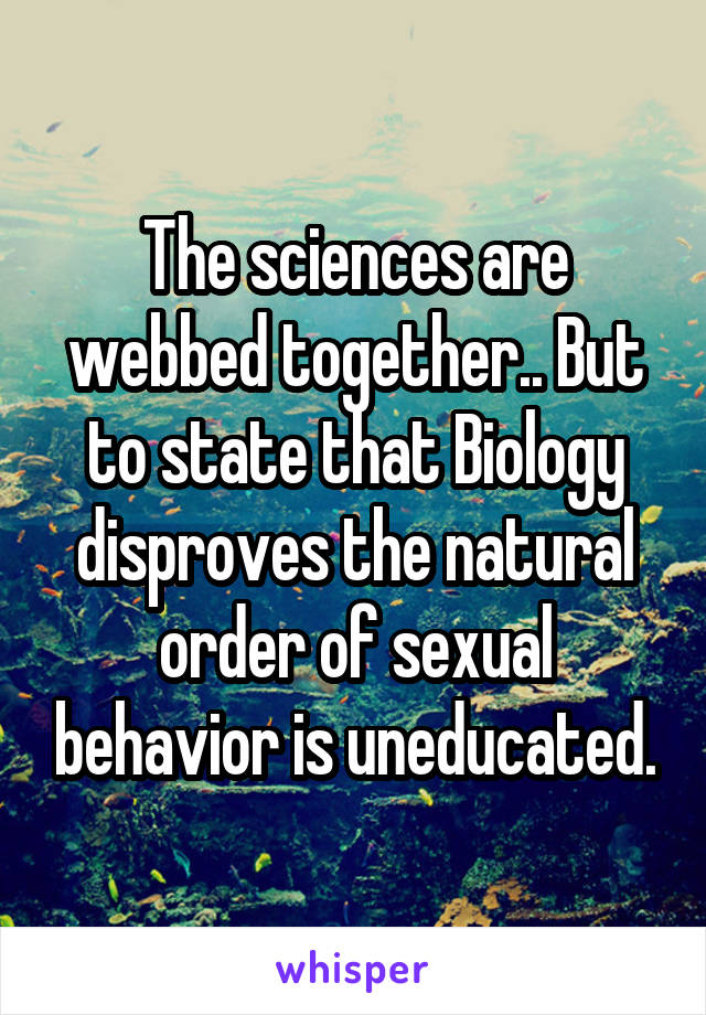 The sciences are webbed together.. But to state that Biology disproves the natural order of sexual behavior is uneducated.