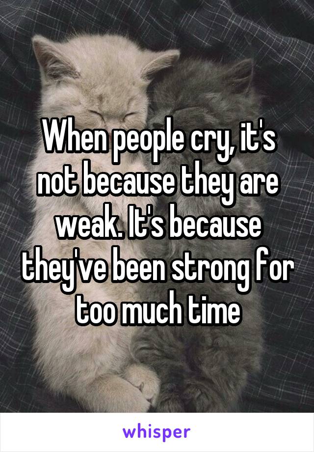 When people cry, it's not because they are weak. It's because they've been strong for too much time