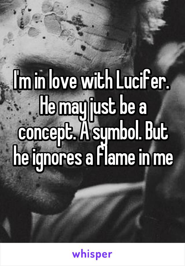 I'm in love with Lucifer. 
He may just be a concept. A symbol. But he ignores a flame in me 