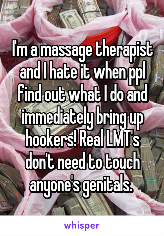 I'm a massage therapist and I hate it when ppl find out what I do and immediately bring up hookers! Real LMT's don't need to touch anyone's genitals. 