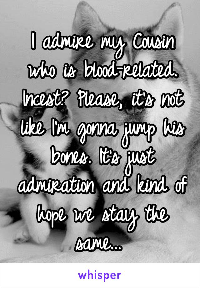 I admire my Cousin who is blood-related. Incest? Please, it's not like I'm gonna jump his bones. It's just admiration and kind of hope we stay the same... 