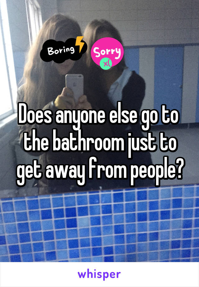 Does anyone else go to  the bathroom just to get away from people?