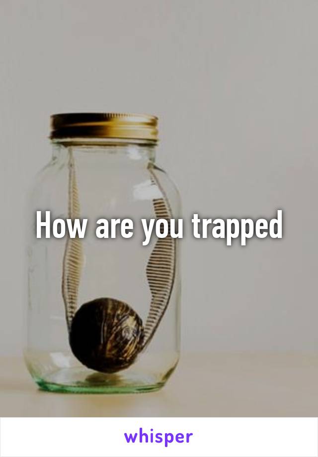 How are you trapped