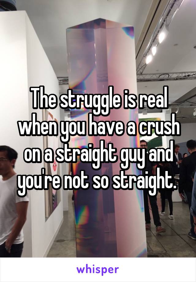 The struggle is real when you have a crush on a straight guy and you're not so straight. 