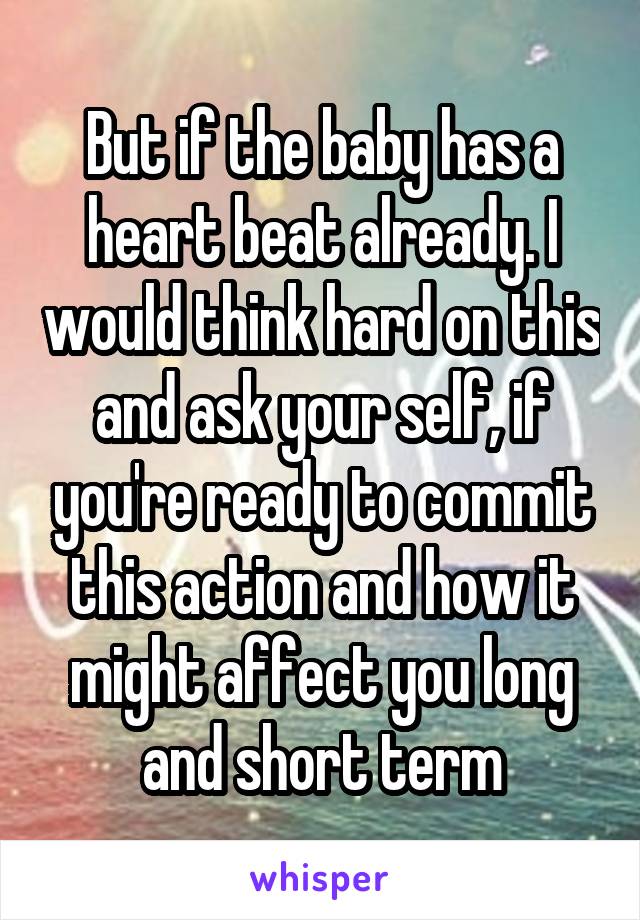 But if the baby has a heart beat already. I would think hard on this and ask your self, if you're ready to commit this action and how it might affect you long and short term