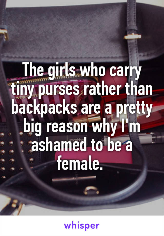 The girls who carry tiny purses rather than backpacks are a pretty big reason why I'm ashamed to be a female. 