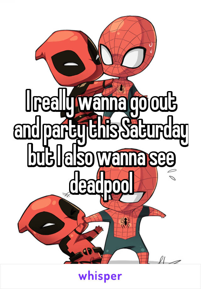 I really wanna go out and party this Saturday but I also wanna see deadpool