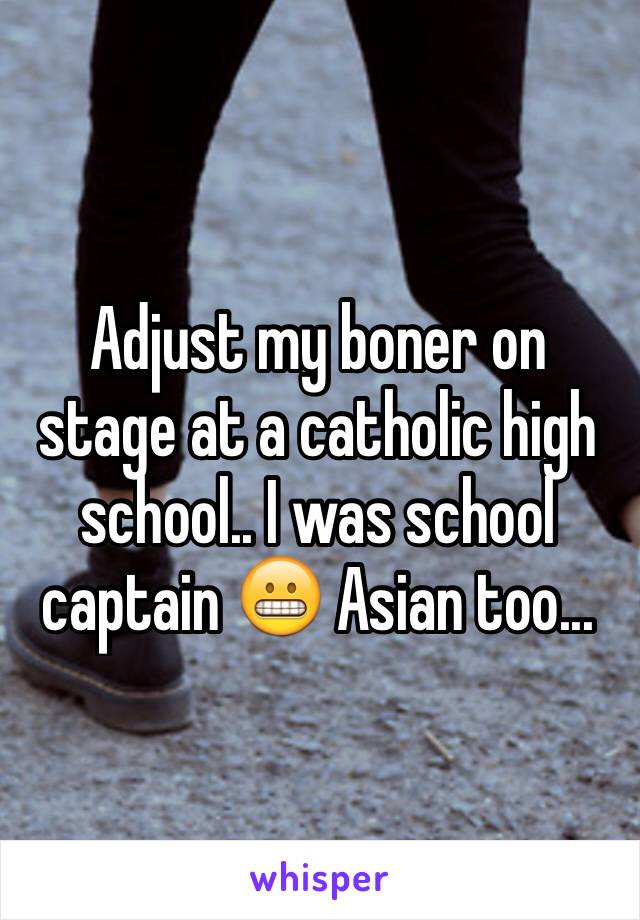 Adjust my boner on stage at a catholic high school.. I was school captain 😬 Asian too...