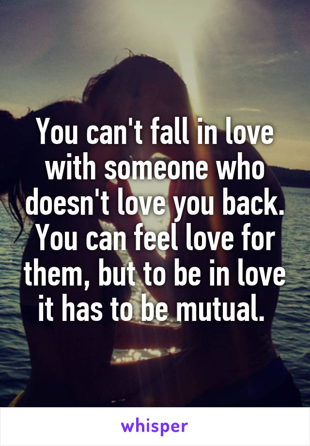 You can't fall in love with someone who doesn't love you back. You can feel love for them, but to be in love it has to be mutual. 