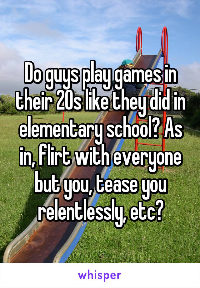 Do guys play games in their 20s like they did in elementary school? As in, flirt with everyone but you, tease you relentlessly, etc?