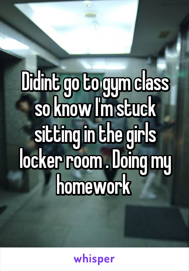 Didint go to gym class so know I'm stuck sitting in the girls locker room . Doing my homework 