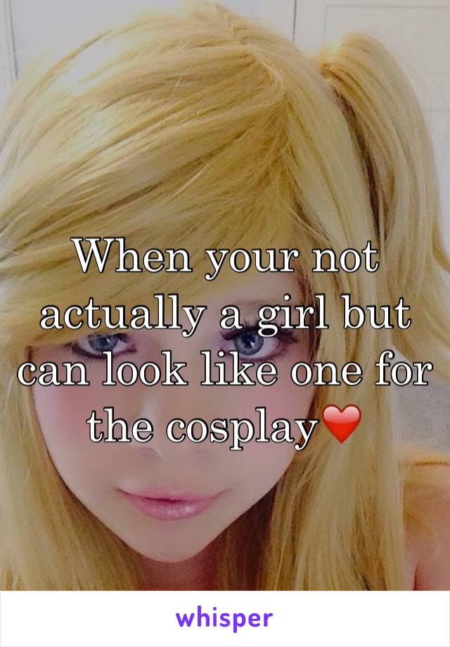 When your not actually a girl but can look like one for the cosplay❤️