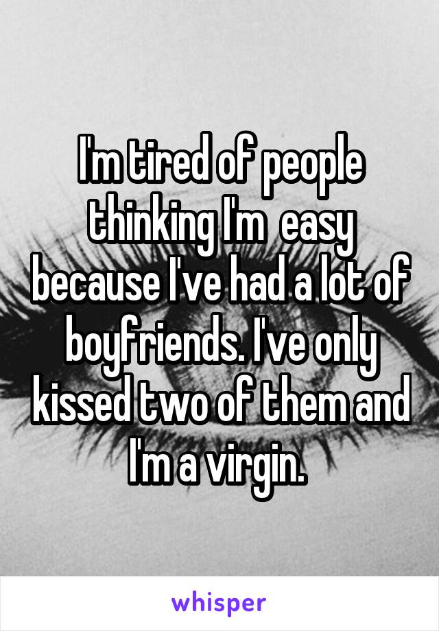 I'm tired of people thinking I'm  easy because I've had a lot of boyfriends. I've only kissed two of them and I'm a virgin. 