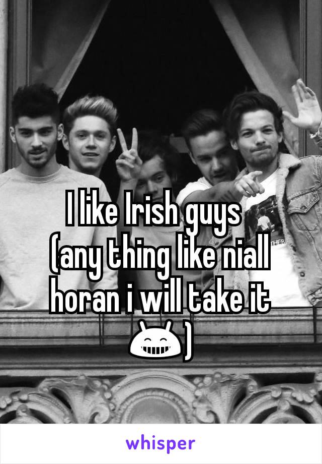 I like Irish guys  
(any thing like niall horan i will take it 😁)