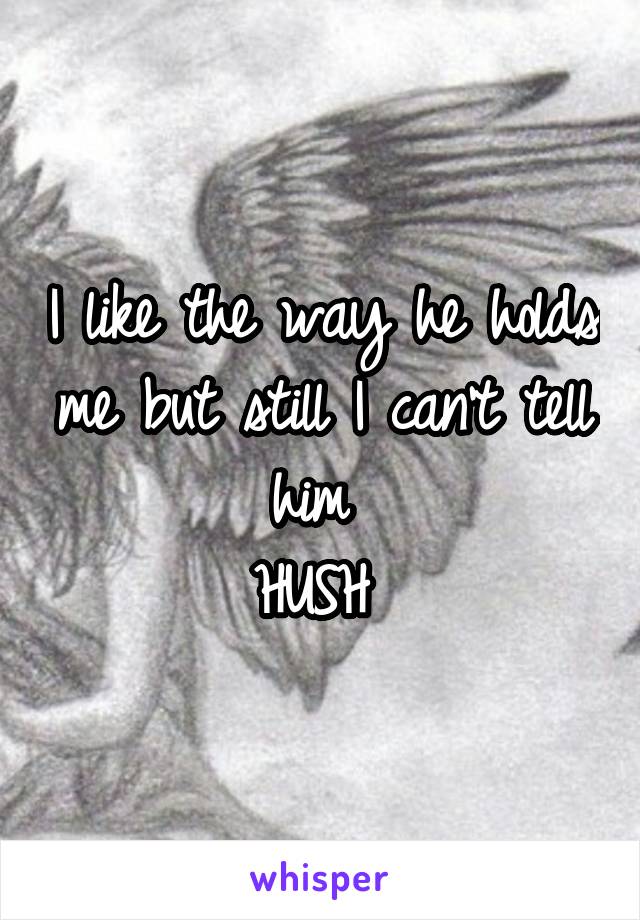 I like the way he holds me but still I can't tell him 
HUSH 