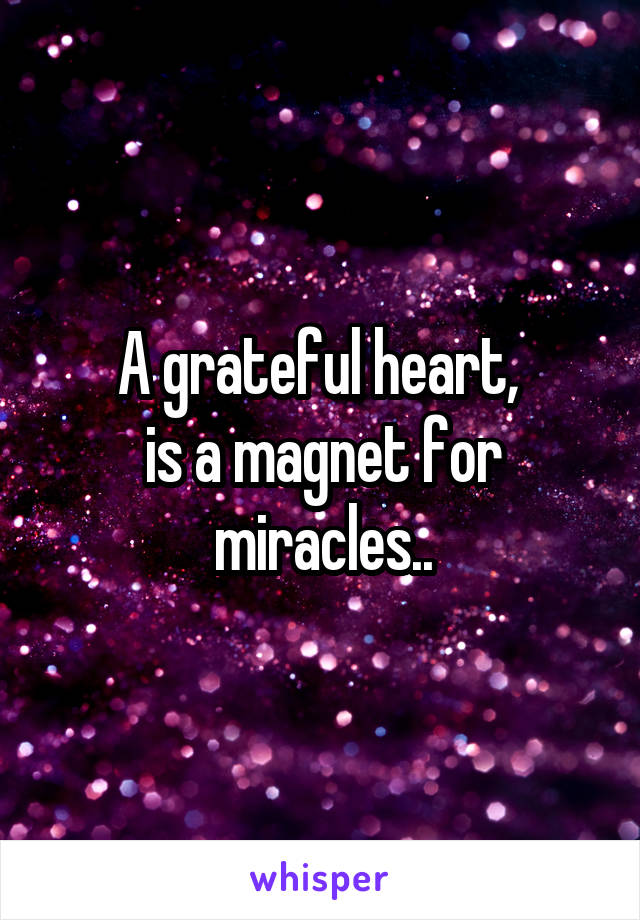 A grateful heart, 
is a magnet for
miracles..