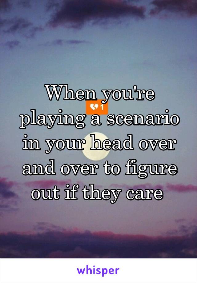 When you're playing a scenario in your head over and over to figure out if they care 