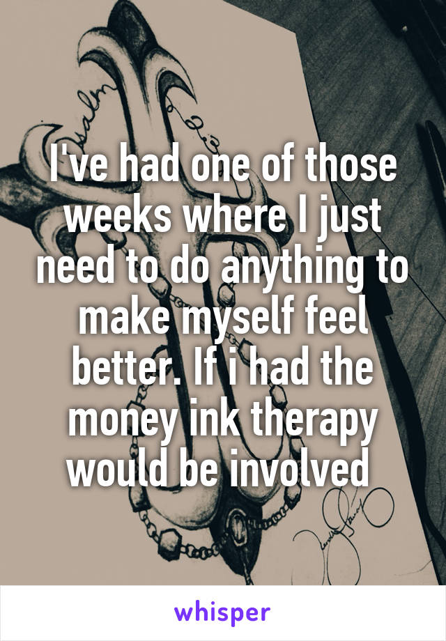 I've had one of those weeks where I just need to do anything to make myself feel better. If i had the money ink therapy would be involved 