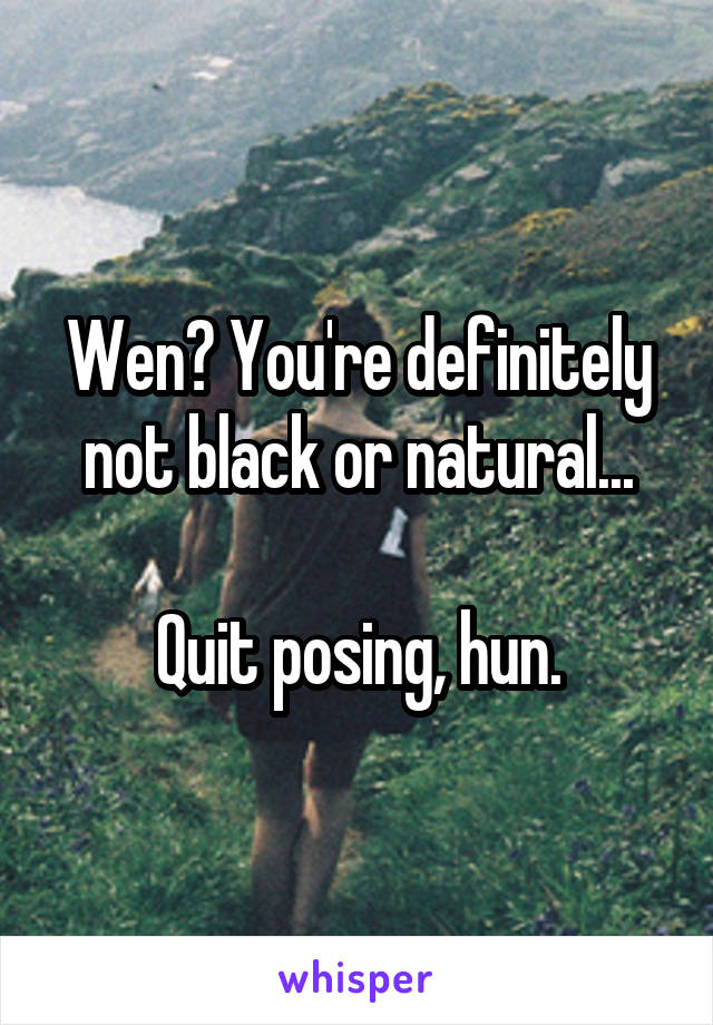 Wen? You're definitely not black or natural...

Quit posing, hun.