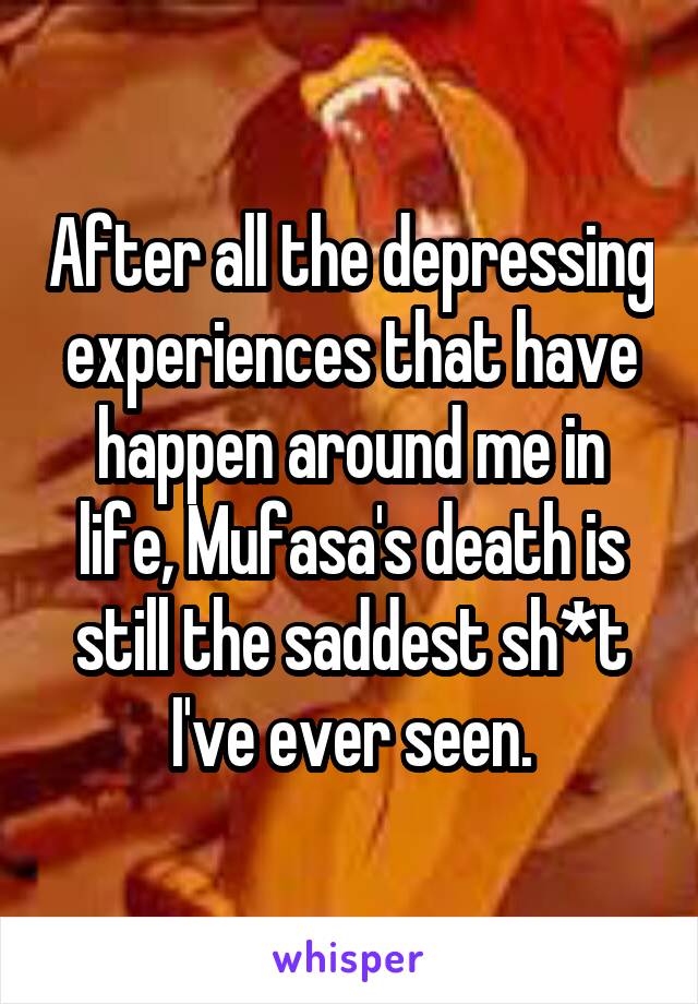 After all the depressing experiences that have happen around me in life, Mufasa's death is still the saddest sh*t I've ever seen.