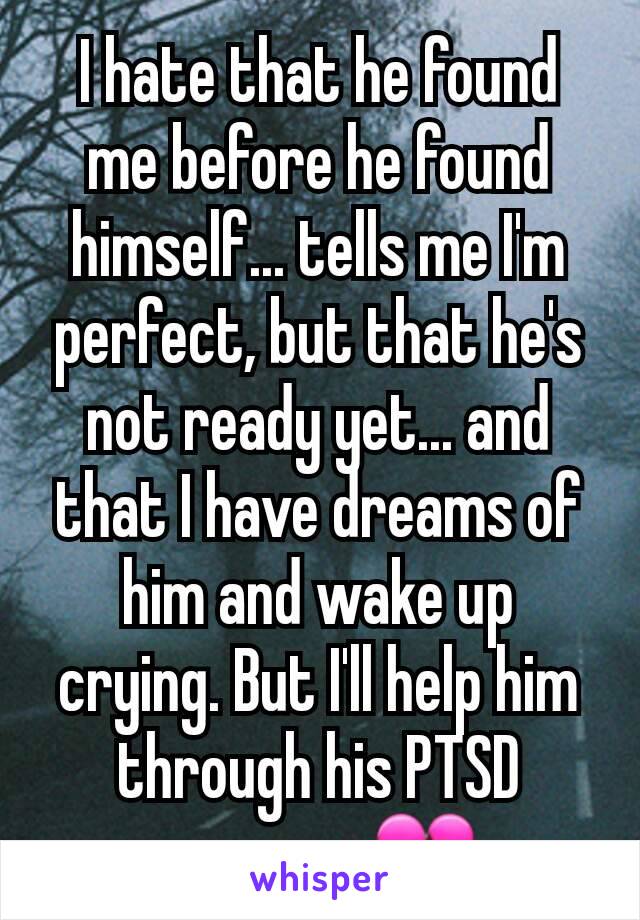 I hate that he found me before he found himself... tells me I'm perfect, but that he's not ready yet... and that I have dreams of him and wake up crying. But I'll help him through his PTSD anyway. 💔