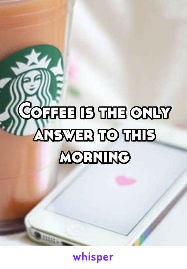 Coffee is the only answer to this morning