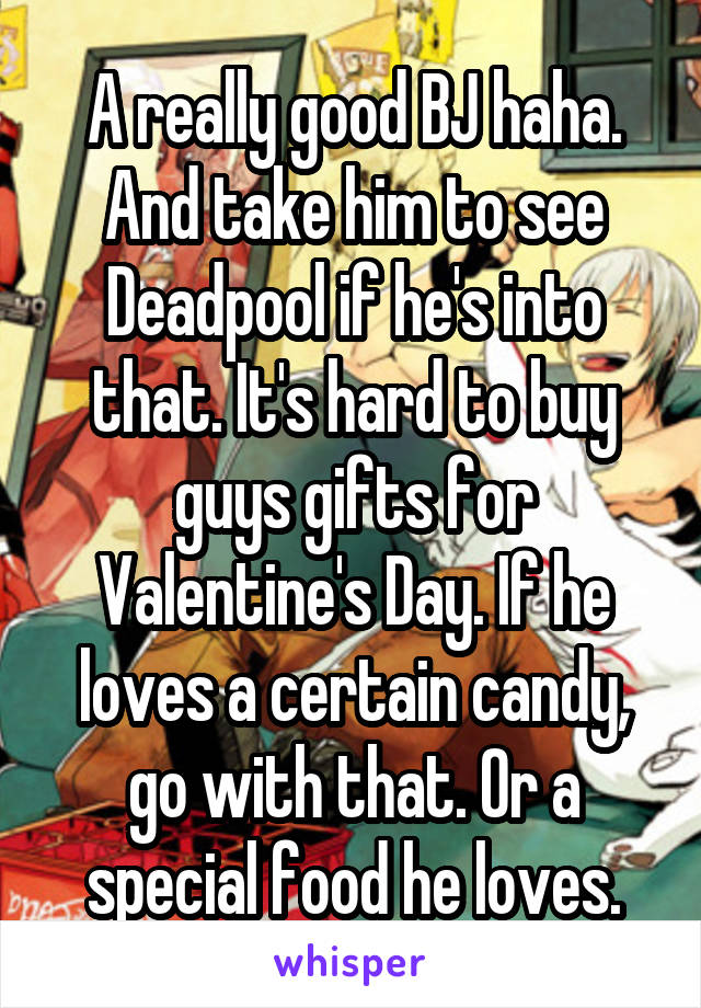 A really good BJ haha. And take him to see Deadpool if he's into that. It's hard to buy guys gifts for Valentine's Day. If he loves a certain candy, go with that. Or a special food he loves.