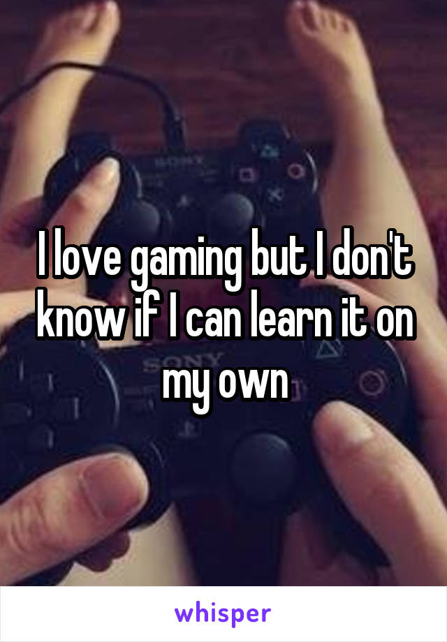 I love gaming but I don't know if I can learn it on my own