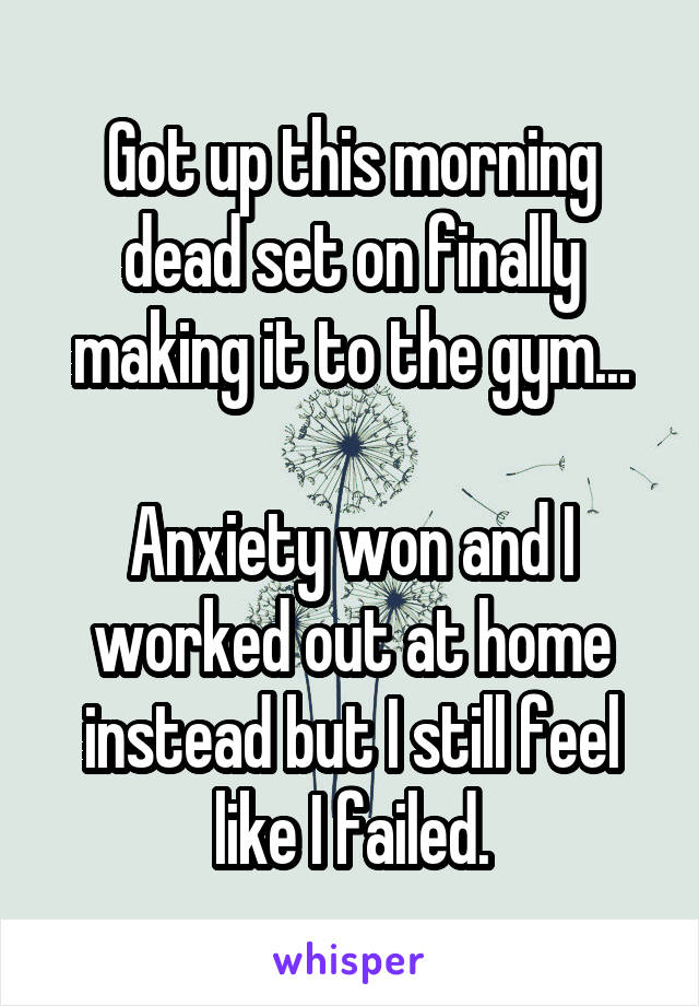 Got up this morning dead set on finally making it to the gym...

Anxiety won and I worked out at home instead but I still feel like I failed.