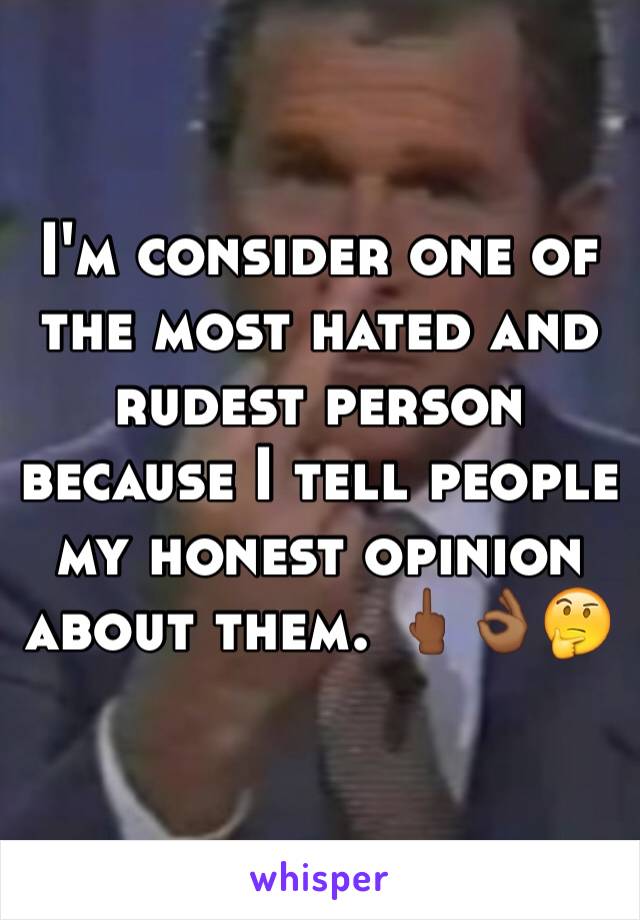 I'm consider one of the most hated and rudest person because I tell people my honest opinion about them. 🖕🏾👌🏾🤔