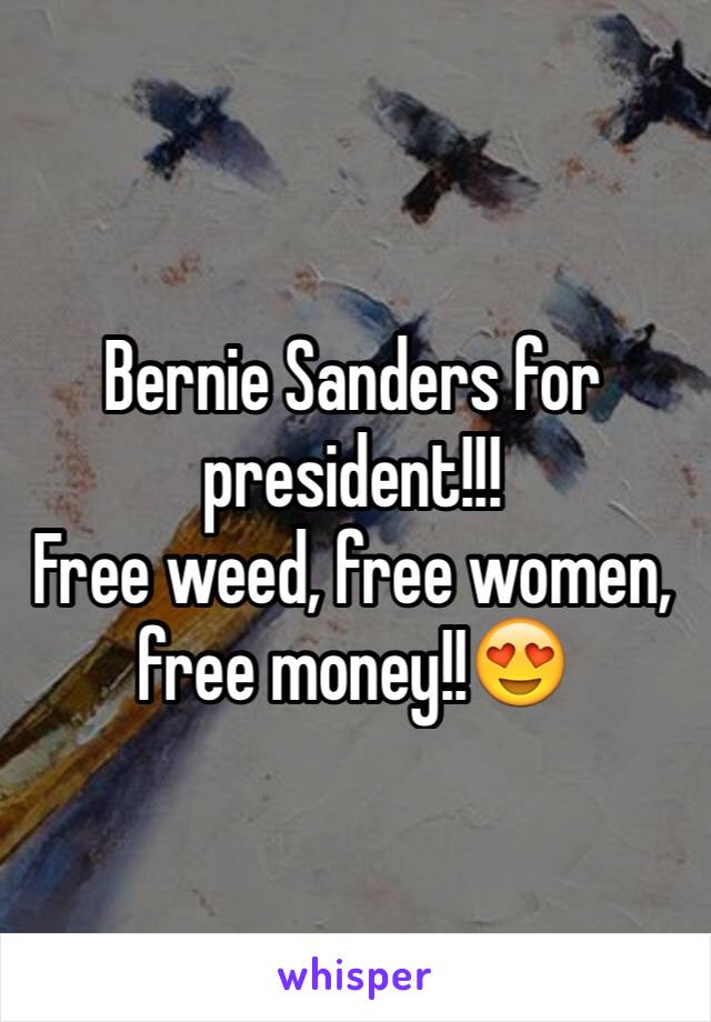 Bernie Sanders for president!!!
Free weed, free women, free money!!😍