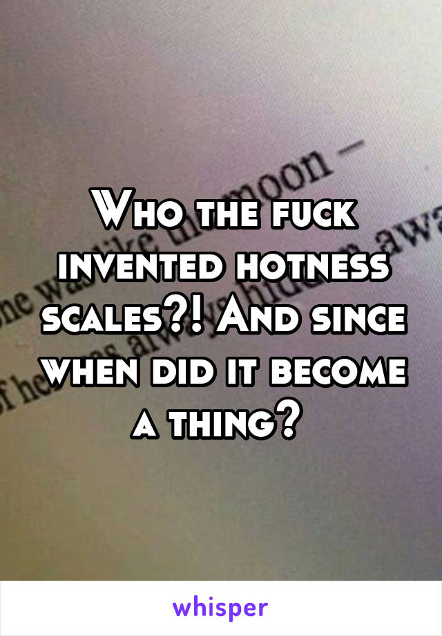 Who the fuck invented hotness scales?! And since when did it become a thing? 