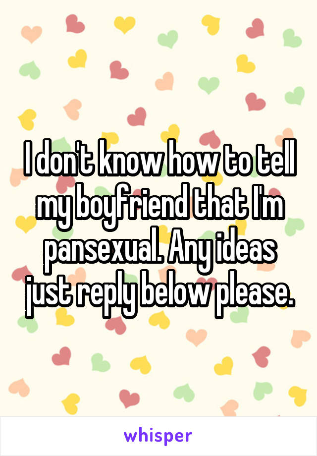 I don't know how to tell my boyfriend that I'm pansexual. Any ideas just reply below please.