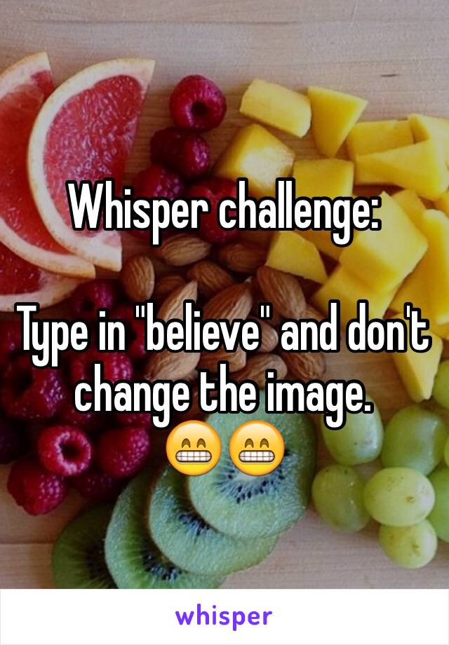 Whisper challenge: 

Type in "believe" and don't change the image.
😁😁