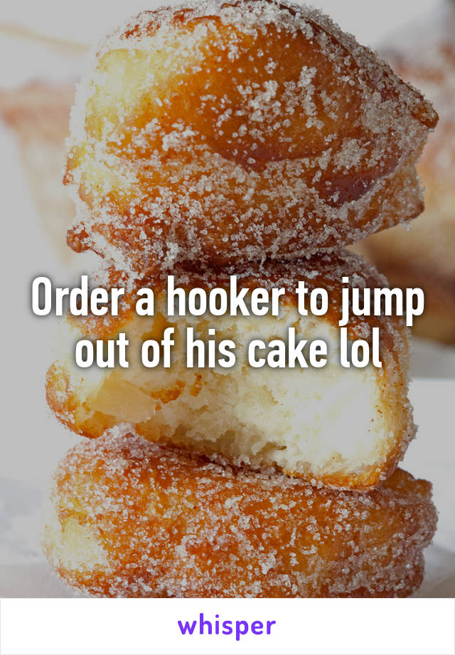 Order a hooker to jump out of his cake lol