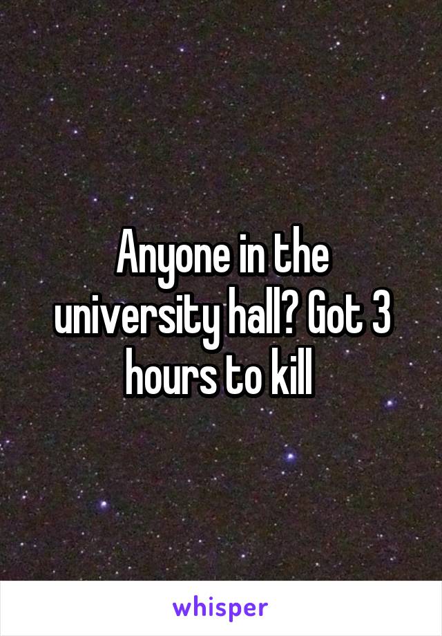 Anyone in the university hall? Got 3 hours to kill 