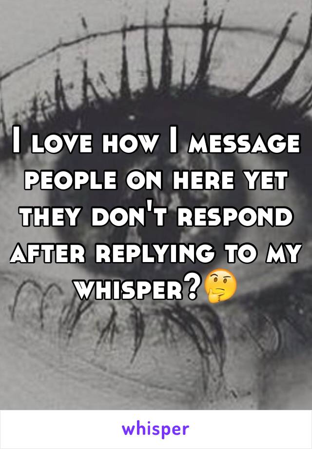 I love how I message people on here yet they don't respond after replying to my whisper?🤔