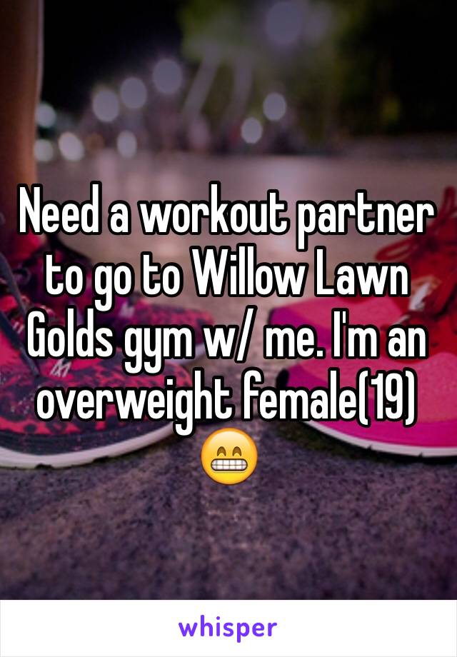 Need a workout partner to go to Willow Lawn Golds gym w/ me. I'm an overweight female(19) 😁