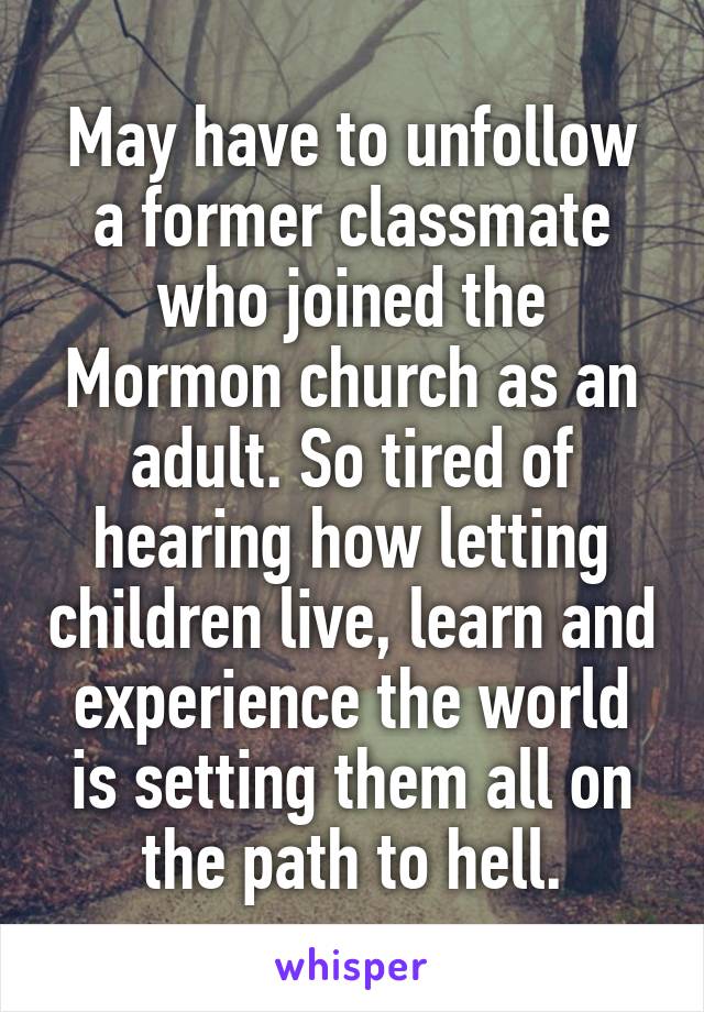 May have to unfollow a former classmate who joined the Mormon church as an adult. So tired of hearing how letting children live, learn and experience the world is setting them all on the path to hell.