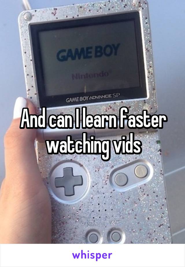 And can I learn faster watching vids