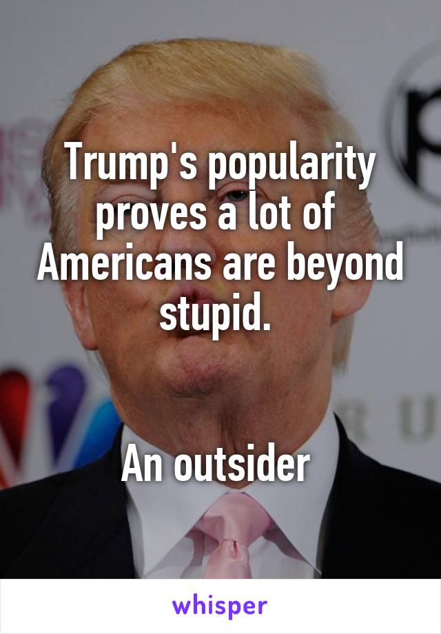 Trump's popularity proves a lot of  Americans are beyond stupid. 


An outsider 