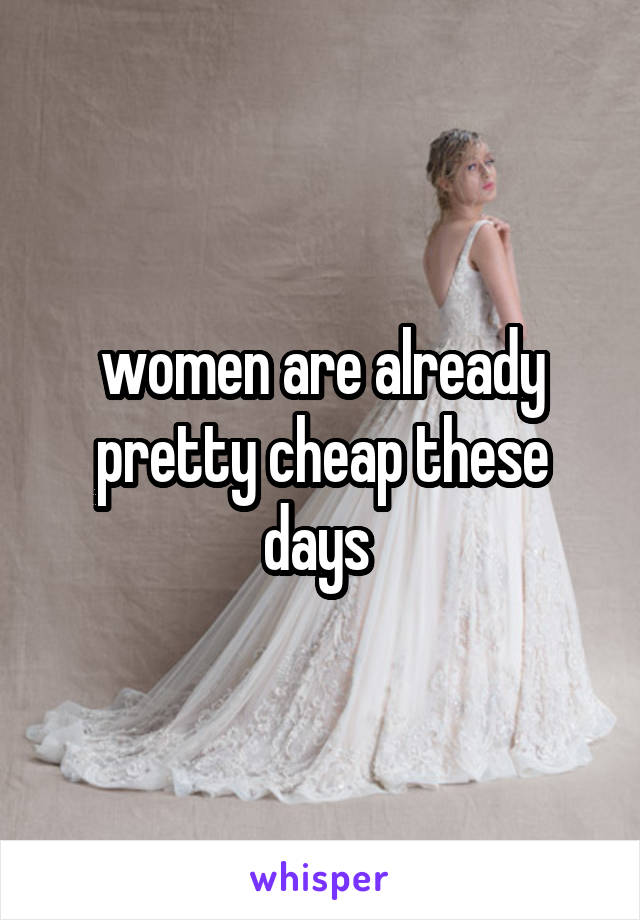 women are already pretty cheap these days 