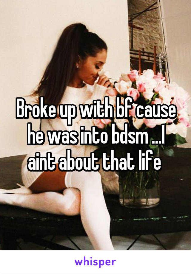 Broke up with bf cause he was into bdsm ...I aint about that life 