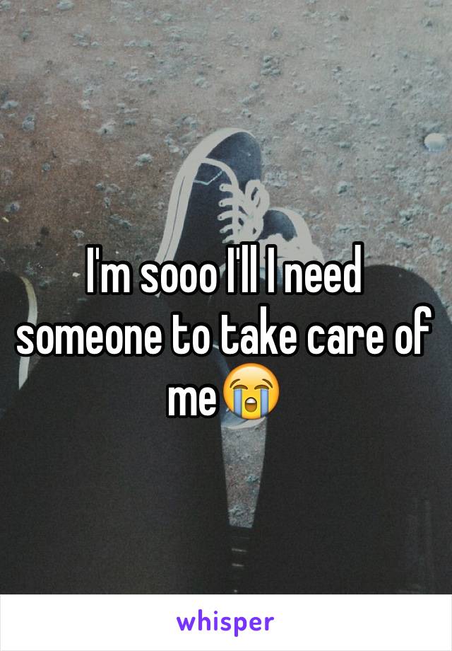 I'm sooo I'll I need someone to take care of me😭