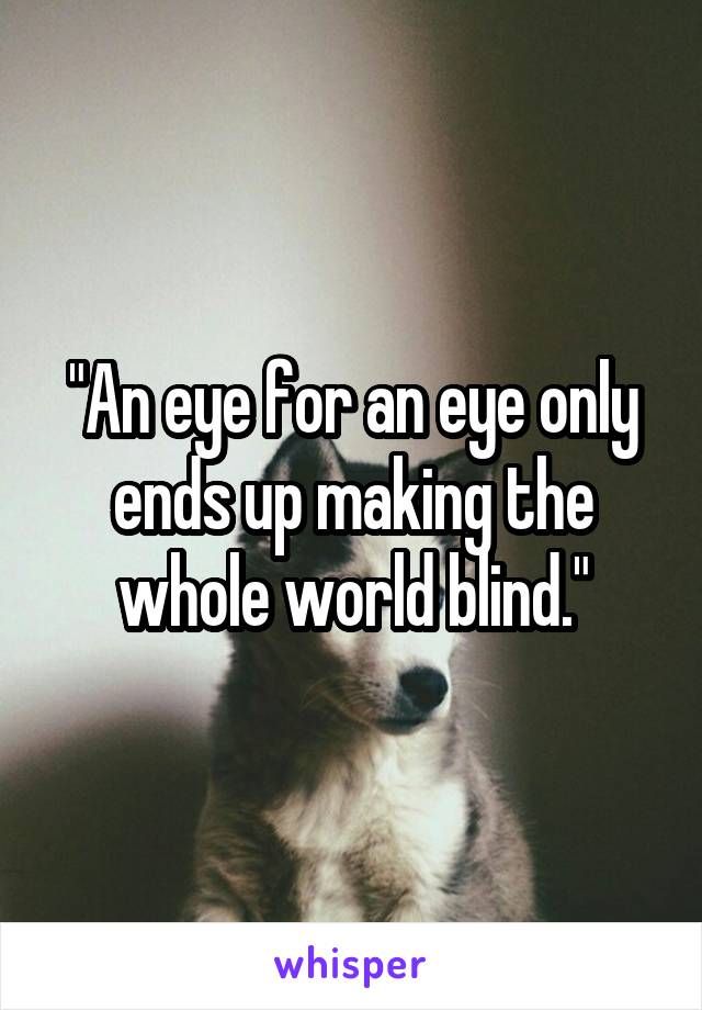 "An eye for an eye only ends up making the whole world blind."